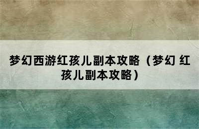 梦幻西游红孩儿副本攻略（梦幻 红孩儿副本攻略）